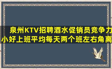 泉州KTV招聘酒水促销员竞争力小好上班平均每天两个班左右角离